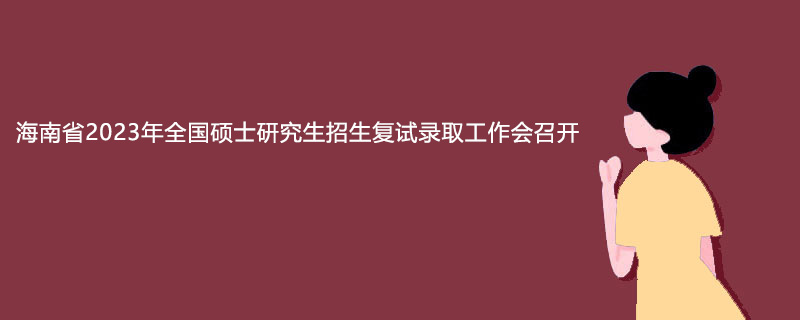 海南省2023年全国硕士研究生招生复试录取工作会召开