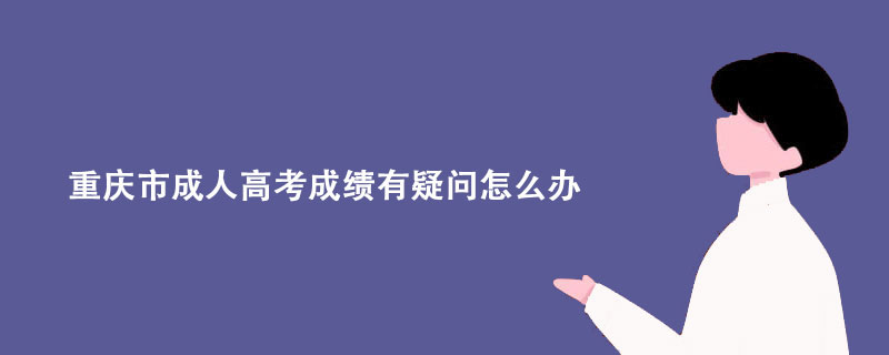 重庆市成人高考成绩有疑问怎么办？